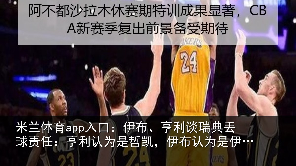 米兰体育app入口：伊布相关情况任亨相关情况认为是伊萨克