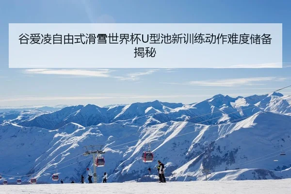 谷爱凌自由式滑雪世界杯U型池新训练动作难度储备揭秘