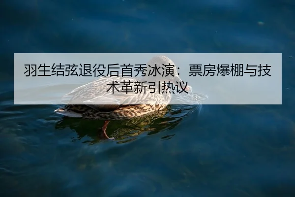 羽生结弦退役后首秀冰演：票房爆棚与技术革新引热议