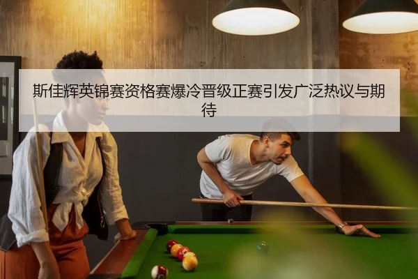 斯佳辉英锦赛资格赛爆冷晋级正赛引发广泛热议与期待