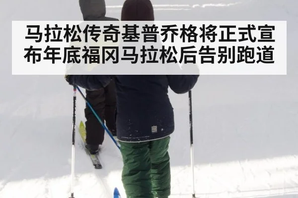 马拉松传奇基普乔格将正式宣布年底福冈马拉松后告别跑道