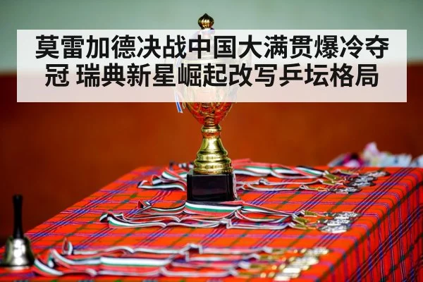 莫雷加德决战中国大满贯爆冷夺冠 瑞典新星崛起改写乒坛格局
