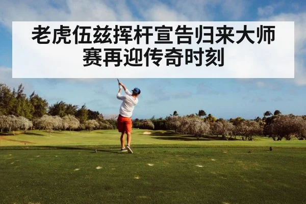 老虎伍兹挥杆宣告归来大师赛再迎传奇时刻