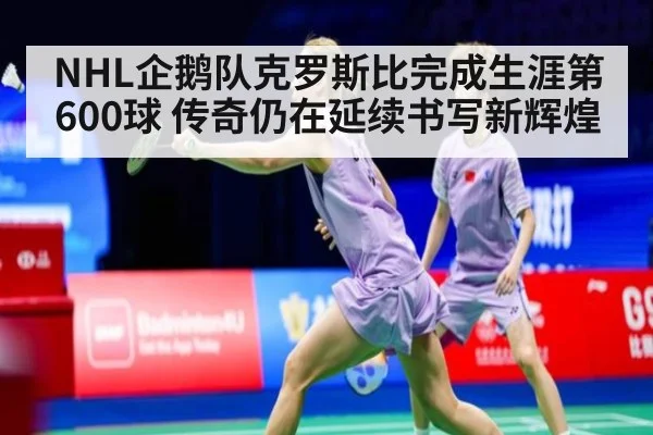 NHL企鹅队克罗斯比完成生涯第600球 传奇仍在延续书写新辉煌