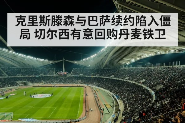 克里斯滕森与巴萨续约陷入僵局 切尔西有意回购丹麦铁卫